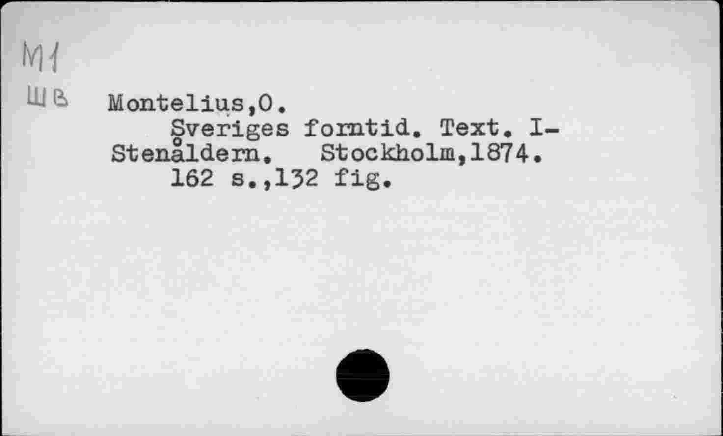 ﻿MonteliuSjO.
Sveriges forntid. Text. I-Stenäldern. Stockholm,1874.
162 s.,152 fig.